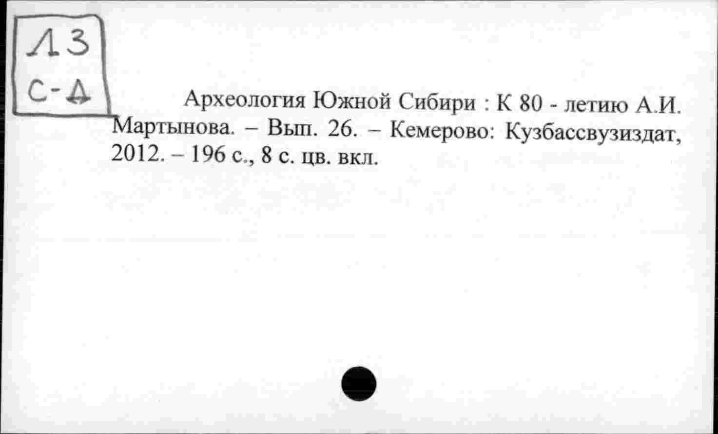 ﻿Археология Южной Сибири : К 80 - летию А.И. Мартынова. - Вып. 26. - Кемерово: Кузбассвузиздат, 2012. - 196 с., 8 с. цв. вкл.